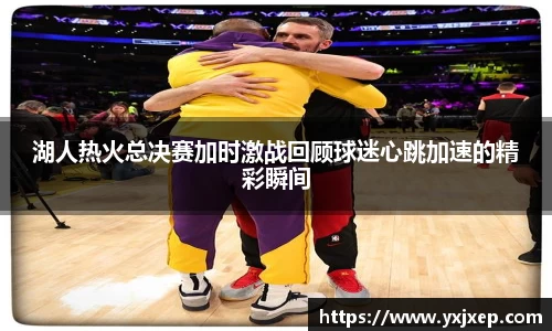 湖人热火总决赛加时激战回顾球迷心跳加速的精彩瞬间